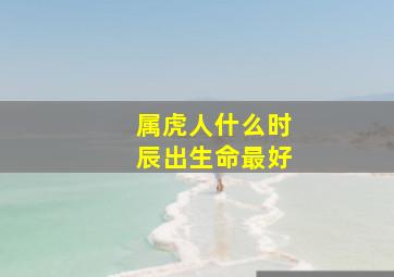 属虎人什么时辰出生命最好,属虎什么时辰出生最好