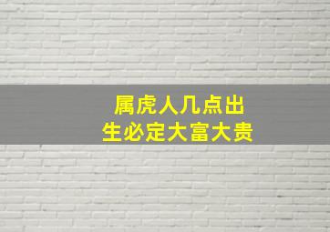 属虎人几点出生必定大富大贵,属虎几点出生大富大贵