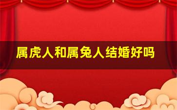 属虎人和属兔人结婚好吗,属虎的人跟属兔的人结婚好不好