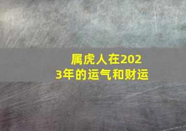 属虎人在2023年的运气和财运,属虎的今年运势怎么样2023