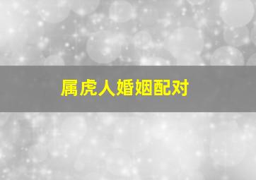 属虎人婚姻配对,属虎的最佳婚配伴侣