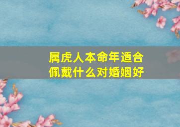 属虎人本命年适合佩戴什么对婚姻好,适合属虎人长期佩戴的吉祥物虎本命年要佩戴什么好