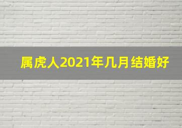 属虎人2021年几月结婚好,属虎的女的几月份结婚好