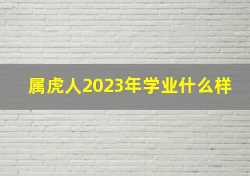 属虎人2023年学业什么样,属虎的2023年多大年龄属虎的2023年运势和财运怎么样