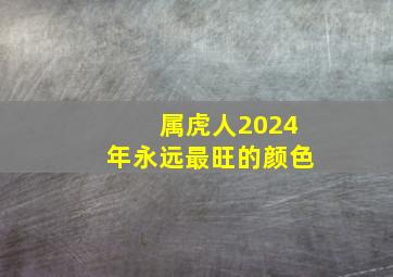 属虎人2024年永远最旺的颜色,属虎人2024年永远最旺的颜色是什么