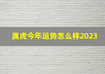 属虎今年运势怎么样2023,属虎2023年全年运势及运程详解