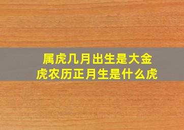 属虎几月出生是大金虎农历正月生是什么虎,正月虎二月兔什么意思