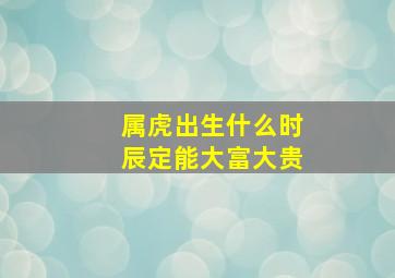 属虎出生什么时辰定能大富大贵,