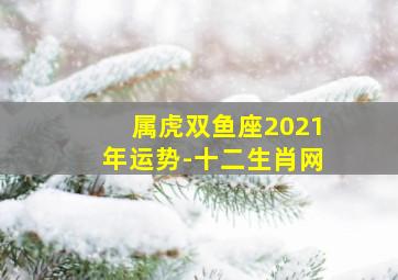 属虎双鱼座2021年运势-十二生肖网,太阳或上升双鱼座的运势