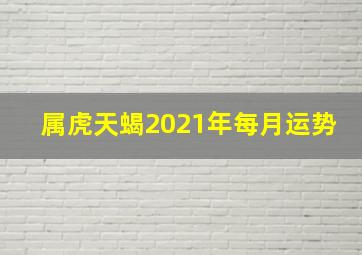 属虎天蝎2021年每月运势,