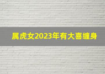 属虎女2023年有大喜缠身,属虎女的今年运势怎么样