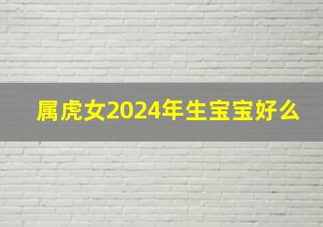 属虎女2024年生宝宝好么,属虎女2024年生宝宝好么