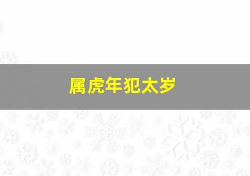 属虎年犯太岁,属虎的人哪年犯太岁在猴年和蛇年犯太岁