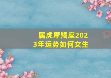 属虎摩羯座2023年运势如何女生,2023年交大运发大财的星座女