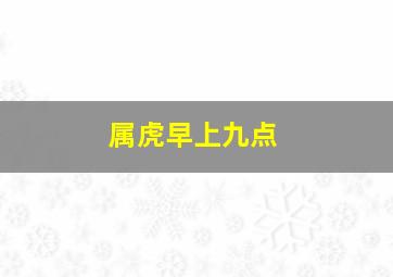 属虎早上九点,早上九点生属什么