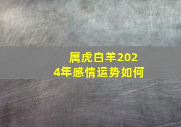 属虎白羊2024年感情运势如何