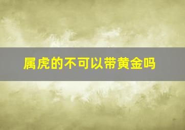 属虎的不可以带黄金吗,属虎为什么不戴黄金首饰