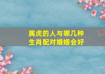 属虎的人与哪几种生肖配对婚姻会好,