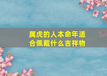 属虎的人本命年适合佩戴什么吉祥物,属虎的本命年佩戴什么吉祥物转运珠逢凶化吉