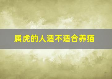 属虎的人适不适合养猫,什么属相家里不能养猫