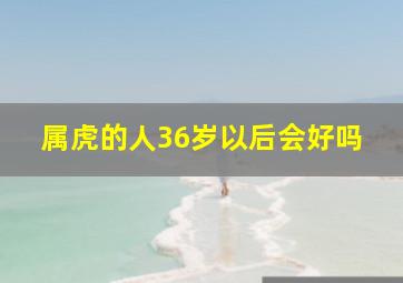 属虎的人36岁以后会好吗,属虎的过了36岁就顺了三十六岁迎来转折