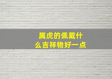 属虎的佩戴什么吉祥物好一点,属虎佩戴什么好