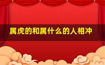 属虎的和属什么的人相冲,生肖属虎和到底什么属相相克