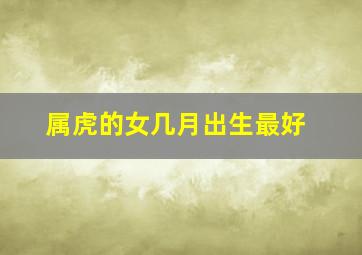 属虎的女几月出生最好,属虎女宝宝几月出生最好命