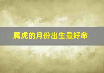 属虎的月份出生最好命,属虎的几月出生最好命