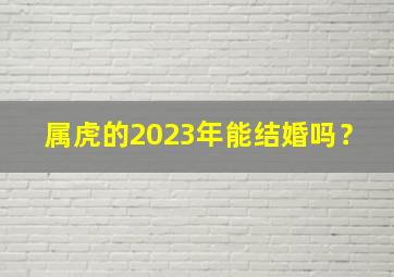 属虎的2023年能结婚吗？,2023属虎感情