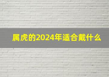 属虎的2024年适合戴什么,2024属虎什么命