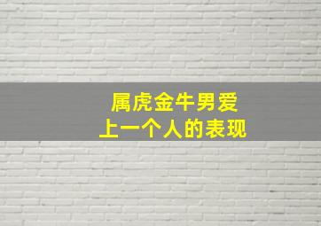 属虎金牛男爱上一个人的表现,属虎金牛男择偶标准