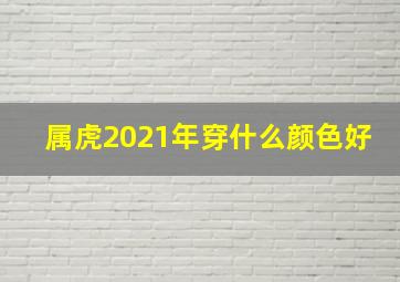 属虎2021年穿什么颜色好,属虎2021年穿什么颜色的衣服