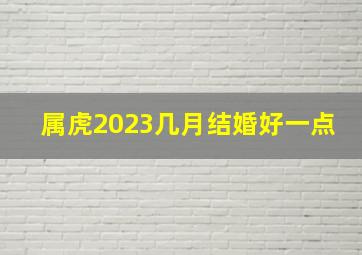 属虎2023几月结婚好一点,生肖属虎2023年农历三月领证最佳日期