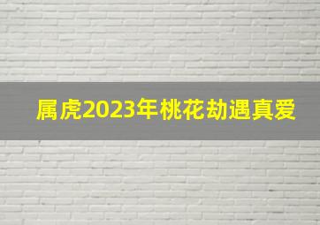 属虎2023年桃花劫遇真爱,属牛人2023年催旺桃花还是斩“桃花劫”与爱人能开花结果吗