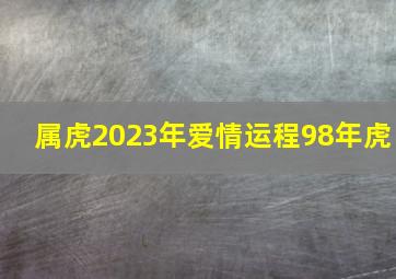 属虎2023年爱情运程98年虎,属虎9月份运势2023