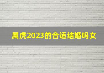 属虎2023的合适结婚吗女,2023年属鼠和属虎人结婚好不好幸福圆满