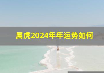 属虎2024年年运势如何,属虎的2024年运势