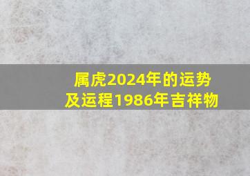 属虎2024年的运势及运程1986年吉祥物,属虎2024年的运势及运程1986年吉祥物是什么