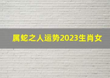 属蛇之人运势2023生肖女,属蛇的人2023年的运势及运程