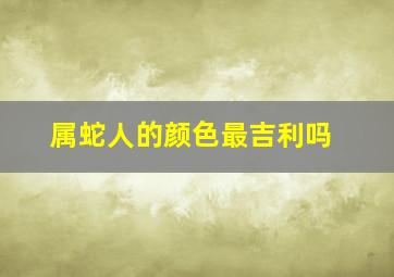 属蛇人的颜色最吉利吗,属蛇幸运颜色是什么