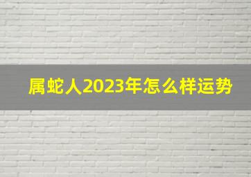 属蛇人2023年怎么样运势,属蛇的今年运势怎么样2023