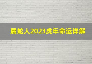 属蛇人2023虎年命运详解,属蛇的在2023年有什么劫难吗