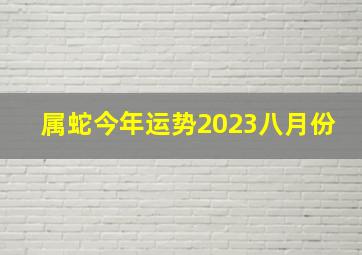 属蛇今年运势2023八月份,属蛇人2023年全年运势详解