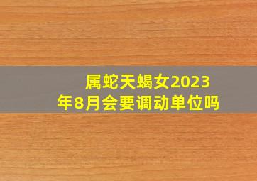 属蛇天蝎女2023年8月会要调动单位吗,属蛇女在2023年上半年怎么样运势如何