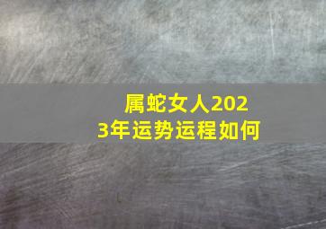 属蛇女人2023年运势运程如何,2023年属蛇人怎么样会有好运气吗