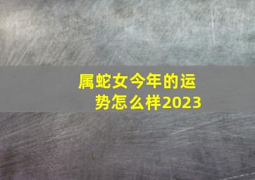 属蛇女今年的运势怎么样2023,属蛇的人2023年运程大全财运欠佳要谨慎