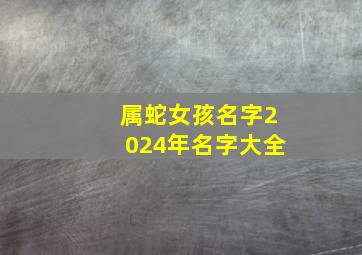 属蛇女孩名字2024年名字大全,取名字大全免费2024属蛇的女孩子