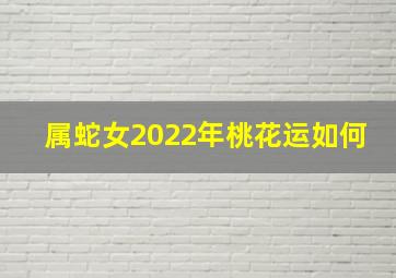 属蛇女2022年桃花运如何,属蛇2022年运程及每月运势2022年属蛇人全年运势