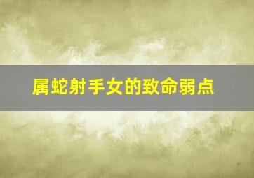 属蛇射手女的致命弱点,生肖蛇婚姻宿命属蛇人一生婚姻和致命弱点